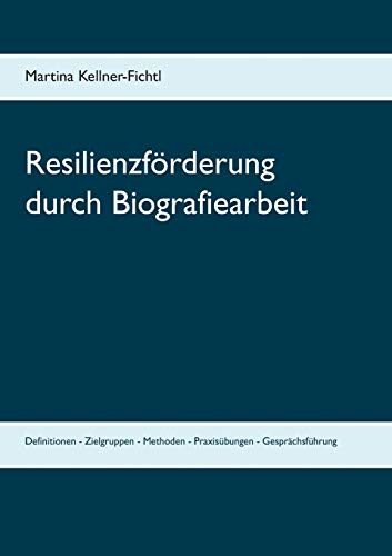 Resilienzförderung durch Biografiearbeit: Definitionen - Zielgruppen - Methoden - Praxisübungen - Gesprächsführung