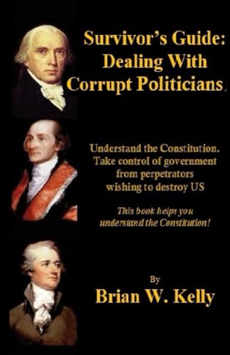 Survivor's Guide: Dealing With Corrupt Politicians: Understand the Constitution. Take Control of government from perpetrators wishing to destroy US von Independently published