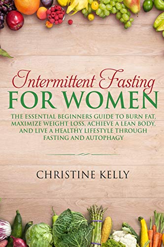 Intermittent Fasting for Women: The Essential Beginners Guide to Burn Fat, Maximize Weight Loss, Achieve A Lean Body, And Live A Healthy Lifestyle Through Fasting and Autophagy.