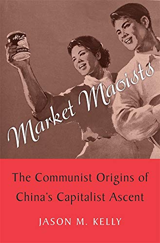 Market Maoists - The Communist Origins of China's Capitalist Ascent: The Communist Origins of China’s Capitalist Ascent