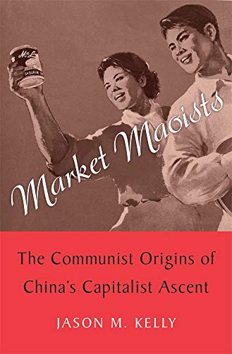 Market Maoists - The Communist Origins of China's Capitalist Ascent: The Communist Origins of China’s Capitalist Ascent Market Maoists - The Communist Origins of China's Capitalist Ascent: The Communist Origins of China’s Capitalist Ascent