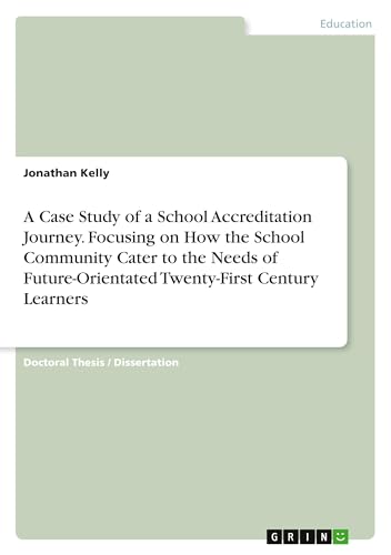 A Case Study of a School Accreditation Journey. Focusing on How the School Community Cater to the Needs of Future-Orientated Twenty-First Century Learners von GRIN Verlag