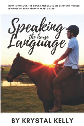 Speaking the Horse Language: How to unlock the hidden messages we send our horses in order to build an unshakable bond.