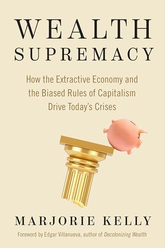 Wealth Supremacy: How the Extractive Economy and the Biased Rules of Capitalism Drive Today’s Crises