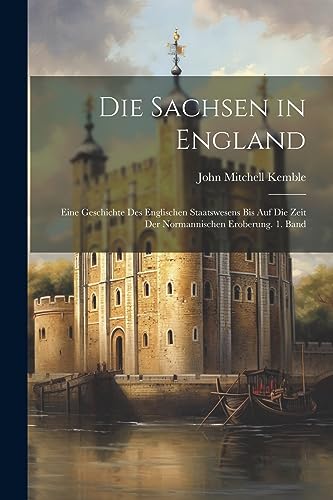 Die Sachsen in England: Eine Geschichte des englischen Staatswesens bis auf die Zeit der normannischen Eroberung. 1. Band
