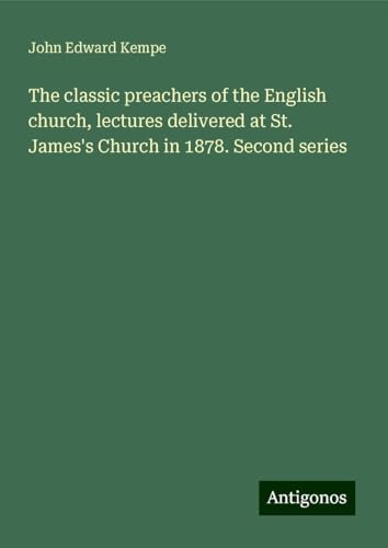 The classic preachers of the English church, lectures delivered at St. James's Church in 1878. Second series von Antigonos Verlag