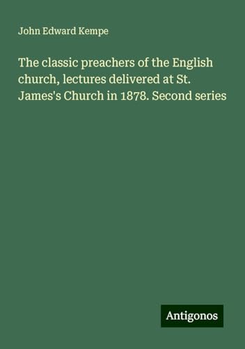 The classic preachers of the English church, lectures delivered at St. James's Church in 1878. Second series von Antigonos Verlag
