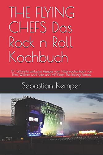 THE FLYING CHEFS Das Rock n Roll Kochbuch: 10 raffinierte exklusive Rezepte vom Flitterwochenkoch von Prinz William und Kate und VIP Koch The Rolling Stones (THE FLYING CHEFS Rezepte, Band 7)