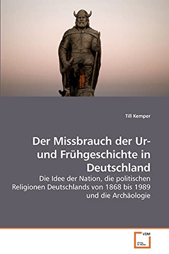 Der Missbrauch der Ur- und Frühgeschichte in Deutschland: Die Idee der Nation, die politischen Religionen Deutschlands von 1868 bis 1989 und die Archäologie von VDM Verlag