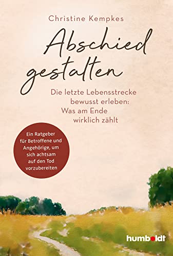 Abschied gestalten.: Die letzte Lebensstrecke bewusst erleben: Was am Ende wirklich zählt. Ein Ratgeber für Betroffene und Angehörige, um sich achtsam auf den Tod vorzubereiten von humboldt