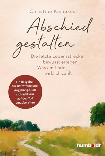 Abschied gestalten.: Die letzte Lebensstrecke bewusst erleben: Was am Ende wirklich zählt. Ein Ratgeber für Betroffene und Angehörige, um sich achtsam auf den Tod vorzubereiten