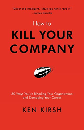 How to Kill Your Company: 50 Ways You're Bleeding Your Organization and Damaging Your Career
