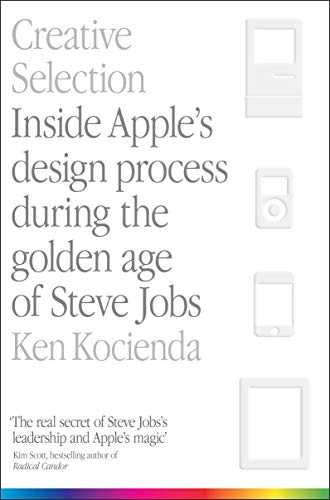 Creative Selection: Inside Apple's Design Process During the Golden Age of Steve Jobs