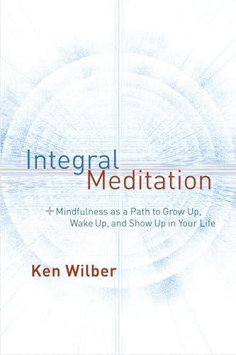 Integral Meditation: Mindfulness as a Way to Grow Up, Wake Up, and Show Up in Your Life Integral Meditation: Mindfulness as a Way to Grow Up, Wake Up, and Show Up in Your Life