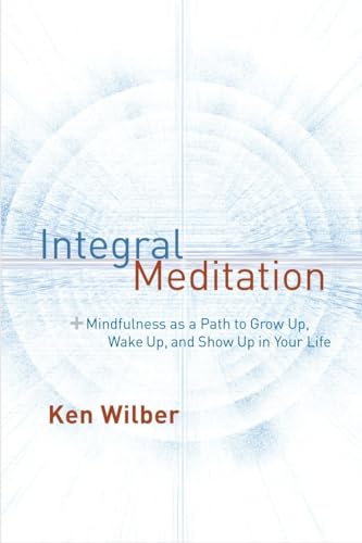 Integral Meditation: Mindfulness as a Way to Grow Up, Wake Up, and Show Up in Your Life Integral Meditation: Mindfulness as a Way to Grow Up, Wake Up, and Show Up in Your Life