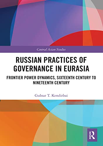 Russian Practices of Governance in Eurasia: Frontier Power Dynamics, Sixteenth Century to Nineteenth Century (Central Asian Studies)