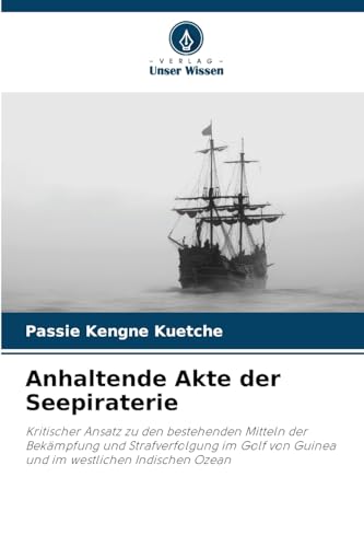 Anhaltende Akte der Seepiraterie: Kritischer Ansatz zu den bestehenden Mitteln der Bekämpfung und Strafverfolgung im Golf von Guinea und im westlichen Indischen Ozean von Verlag Unser Wissen