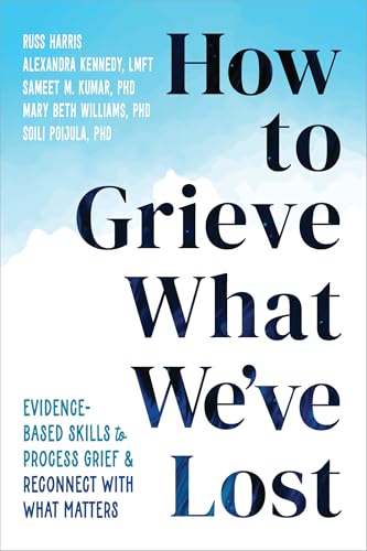 How to Grieve What We've Lost: Evidence-Based Skills to Process Grief and Reconnect with What Matters How to Grieve What We've Lost: Evidence-Based Skills to Process Grief and Reconnect with What Matters