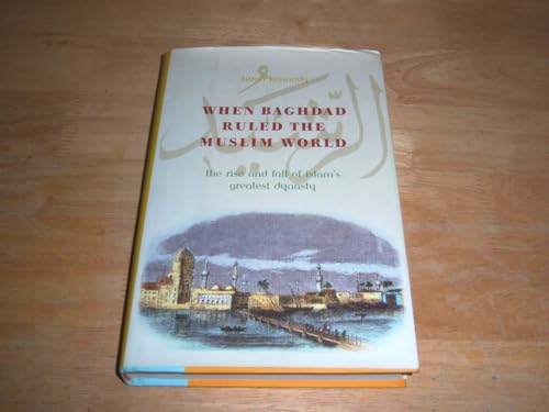 When Baghdad Ruled the Muslim World: The Rise and Fall of Islam's Greatest Dynasty