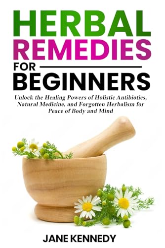 Herbal Remedies for Beginners: Unlock the Healing Powers of Holistic Antibiotics, Natural Medicine, and Forgotten Herbalism for Peace of Body and Mind von Independently published