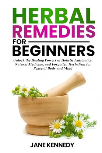 Herbal Remedies for Beginners: Unlock the Healing Powers of Holistic Antibiotics, Natural Medicine, and Forgotten Herbalism for Peace of Body and Mind von Independently published