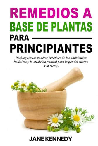 Remedios a base de plantas para principiantes: Desbloquea los poderes curativos de los antibióticos holísticos y la medicina natural para la paz del cuerpo y la mente. von Independently published