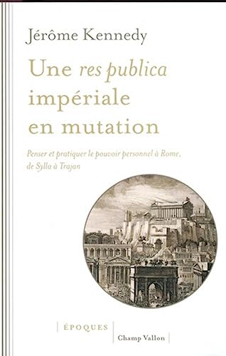 Une res publica impériale en mutation - Penser et pratiquer: Penser et pratiquer le pouvoir personnel à Rome, de Sylla à Trajan Une res publica impériale en mutation - Penser et pratiquer: Penser et pratiquer le pouvoir personnel à Rome, de Sylla à Trajan