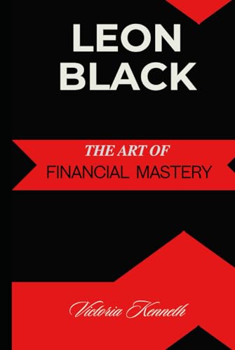 LEON BLACK: THE ART OF FINANCIAL MASTERY LEON BLACK: THE ART OF FINANCIAL MASTERY von Independently published