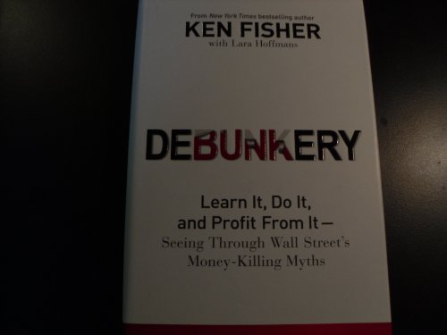Debunkery: Learn It, Do It, and Profit from It - Seeing Through Wall Street's Money-Killing Myths (Fisher Investments Press)