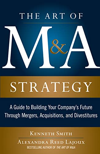 The Art of M&A Strategy: A Guide to Building Your Company's Future through Mergers, Acquisitions, and Divestitures (The Art of M & A Series)