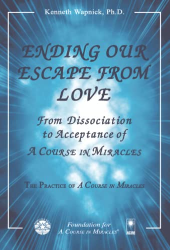 Ending Our Escape from Love: From Dissociation to Acceptance of A Course in Miracles Ending Our Escape from Love: From Dissociation to Acceptance of A Course in Miracles