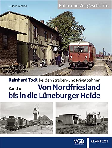 Eisenbahngeschichte – Reinhard Todt bei den Straßen- u. Privatbahnen. Band 1: Von Nordfriesland bis in die Lüneburger Heide Eisenbahngeschichte – Reinhard Todt bei den Straßen- u. Privatbahnen. Band 1: Von Nordfriesland bis in die Lüneburger Heide