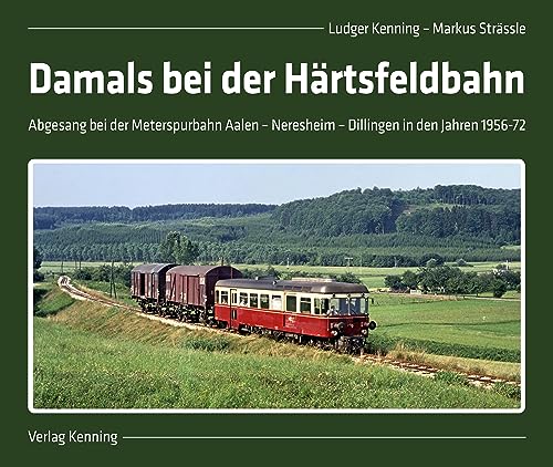 Damals bei der Härtsfeldbahn: Abgesang bei der Meterspurbahn Aalen – Neresheim – Dillingen in den Jahren 1956-72 von Kenning, L