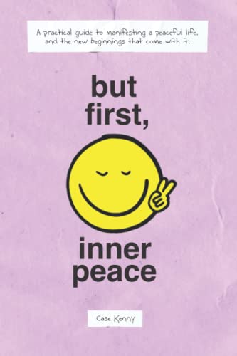 But First, Inner Peace: A practical guide to manifesting a peaceful life and the new beginnings that come with it