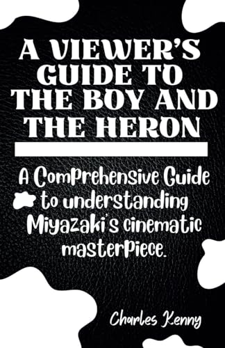 A VIEWERS GUIDE TO THE BOY AND THE HERON: A Comprehensive Guide to understanding Miyazaki's cinematic masterpiece.