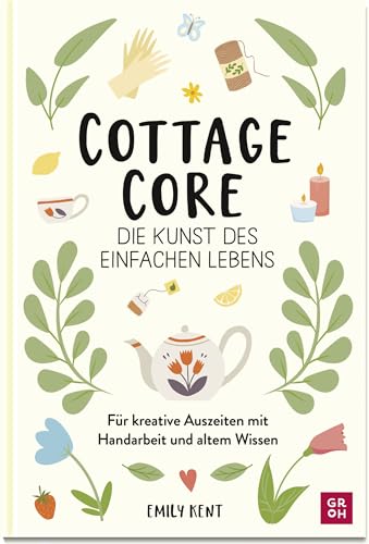 Cottagecore - Die Kunst des einfachen Lebens: Für kreative Auszeiten mit Handarbeit und altem Wissen. | Seifen gießen, Sticken, Kerzen machen, Nähen, Backen und vieles mehr von Groh