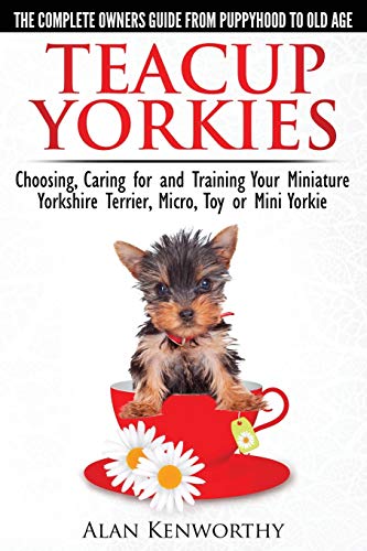 Teacup Yorkies - The Complete Owners Guide. Choosing, Caring for and Training Your Miniature Yorkshire Terrier, Micro, Toy or Mini Yorkie. Teacup Yorkies - The Complete Owners Guide. Choosing, Caring for and Training Your Miniature Yorkshire Terrier, Micro, Toy or Mini Yorkie.