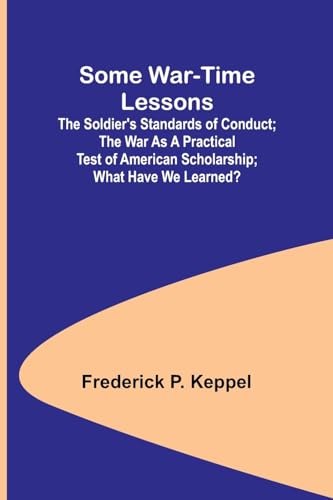 Some War-time Lessons; The Soldier's Standards of Conduct; The War As a Practical Test of American Scholarship; What Have We Learned?