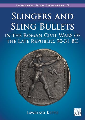 Slingers and Sling Bullets in the Roman Civil Wars of the Late Republic, 90-31 BC (Archaeopress Roman Archaeology, 108)