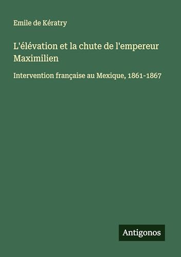 L'élévation et la chute de l'empereur Maximilien: Intervention française au Mexique, 1861-1867