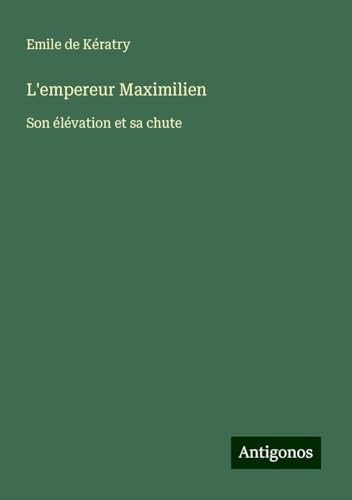 L'empereur Maximilien: Son élévation et sa chute von Antigonos Verlag