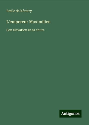 L'empereur Maximilien: Son élévation et sa chute von Antigonos Verlag