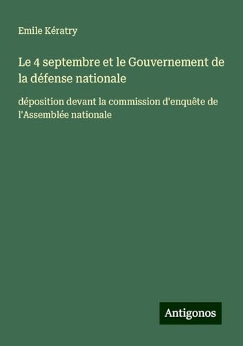 Le 4 septembre et le Gouvernement de la défense nationale: déposition devant la commission d'enquête de l'Assemblée nationale von Antigonos Verlag