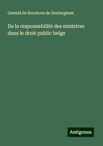 De la responsabilité des ministres dans le droit public belge von Antigonos Verlag