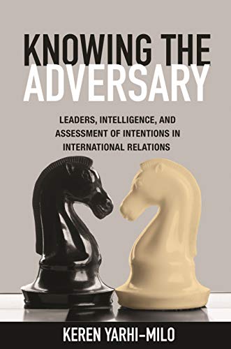 Knowing the Adversary: Leaders, Intelligence, and Assessment of Intentions in International Relations: Leaders, Intelligence, and Assessment of ... in International History and Politics)