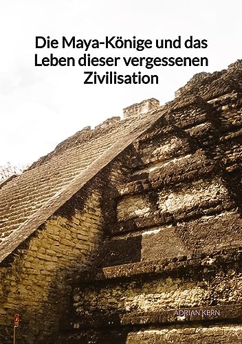 Die Maya-Könige und das Leben dieser vergessenen Zivilisation: DE von Jaltas Books