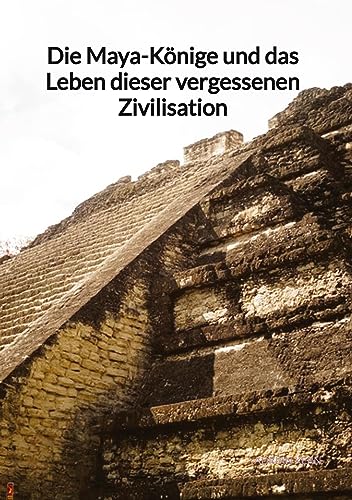 Die Maya-Könige und das Leben dieser vergessenen Zivilisation: DE von Jaltas Books