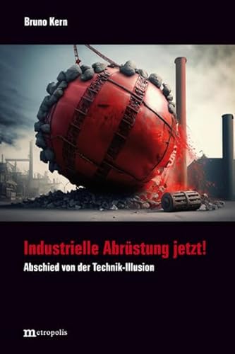 Industrielle Abrüstung jetzt!: Abschied von der Technik-Illusion von Metropolis