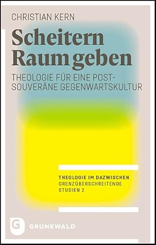 Scheitern Raum geben: Theologie für eine postsouveräne Gegenwartskultur (Theologie im Dazwischen – Grenzüberschreitende Studien)