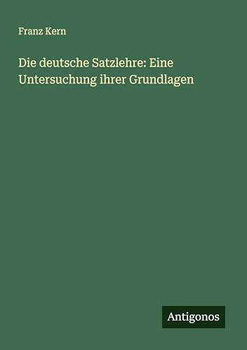 Die deutsche Satzlehre: Eine Untersuchung ihrer Grundlagen von Antigonos Verlag